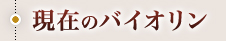 ・現在のバイオリン